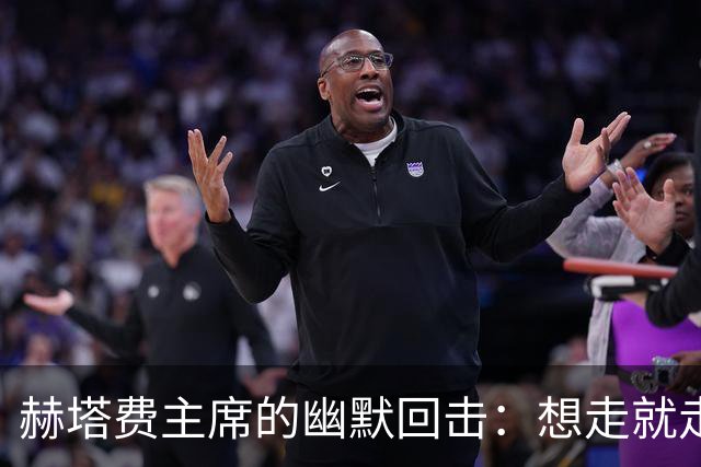 赫塔费主席的幽默回击：想走就走，我不拦着！